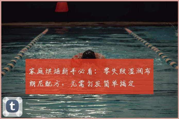 家庭烘焙新手必看：零失败湿润布朗尼配方，无需打发简单搞定