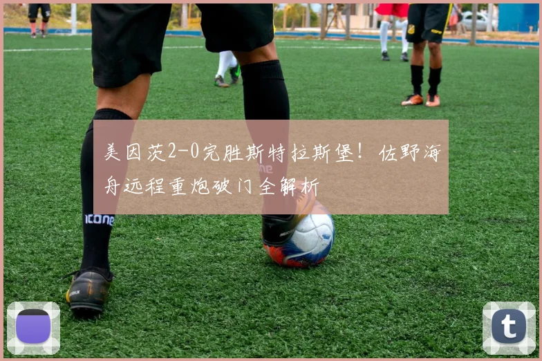 美因茨2-0完胜斯特拉斯堡！佐野海舟远程重炮破门全解析