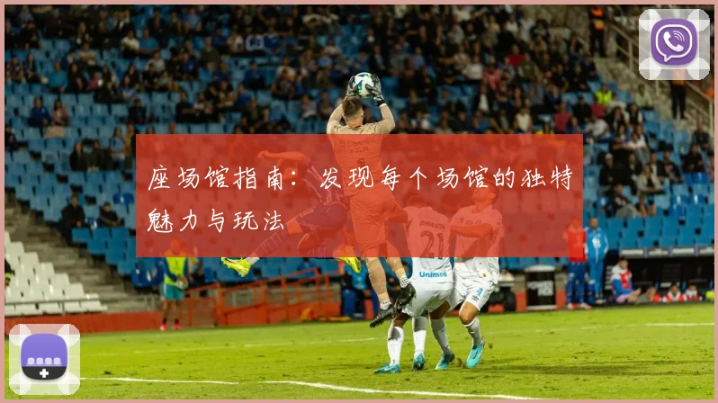 座场馆指南:发现每个场馆的独特魅力与玩法