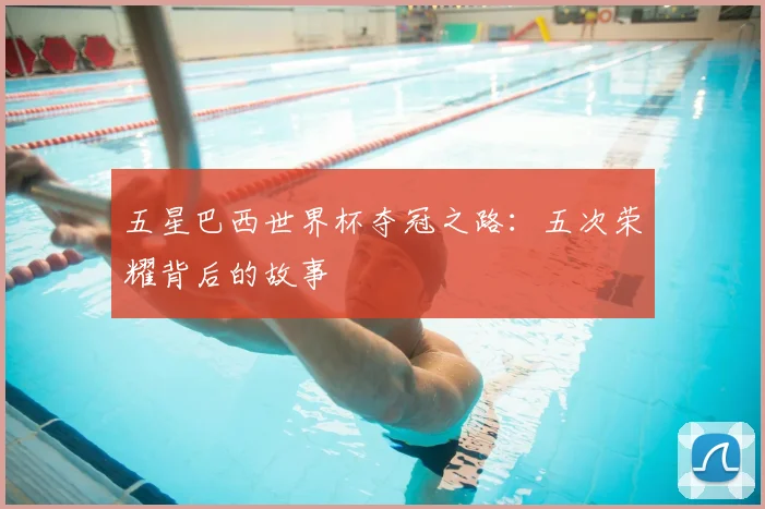五星巴西世界杯夺冠之路：五次荣耀背后的故事
