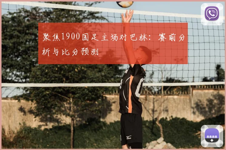 聚焦1900国足主场对巴林：赛前分析与比分预测