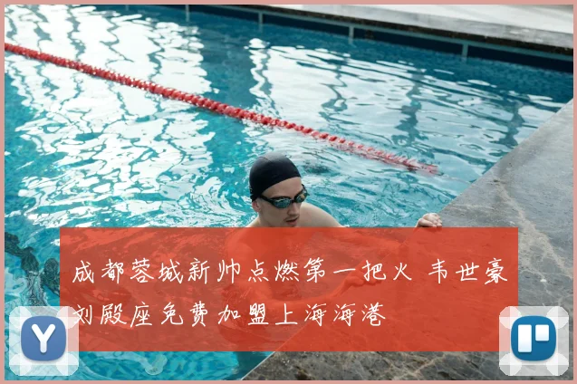 成都蓉城新帅点燃第一把火 韦世豪刘殿座免费加盟上海海港