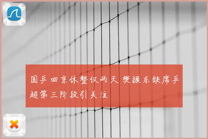 国乒回京休整仅两天 樊振东缺席乒超第三阶段引关注