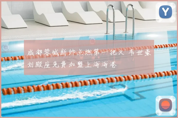成都蓉城新帅点燃第一把火 韦世豪刘殿座免费加盟上海海港