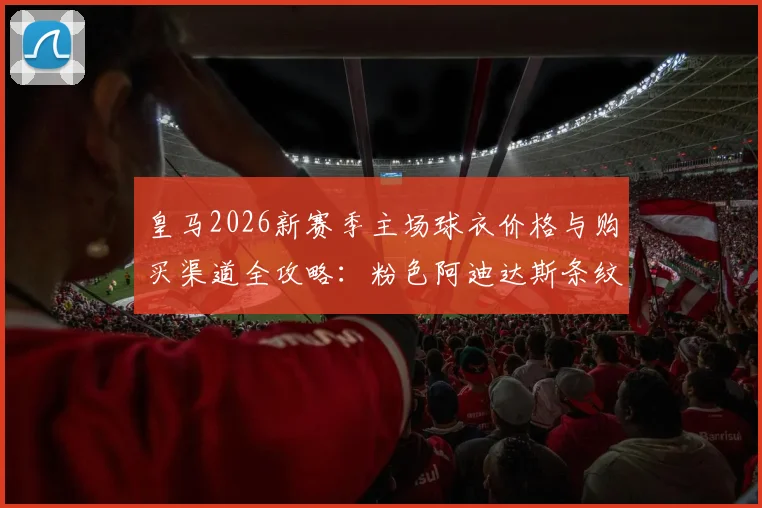 皇马2026新赛季主场球衣价格与购买渠道全攻略：粉色阿迪达斯条纹设计解析