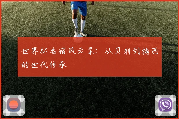 世界杯名宿风云录：从贝利到梅西的世代传承