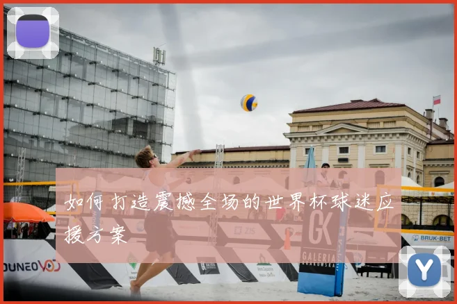 如何打造震撼全场的世界杯球迷应援方案
