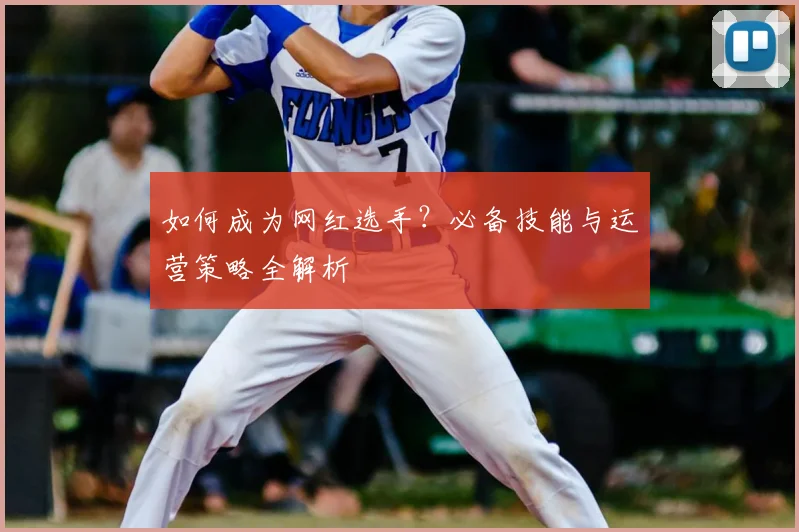如何成为网红选手？必备技能与运营策略全解析