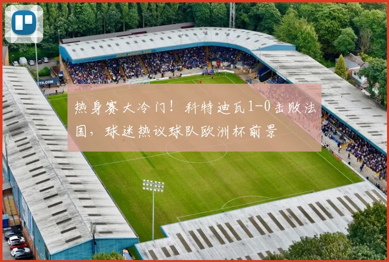 热身赛大冷门！科特迪瓦1-0击败法国，球迷热议球队欧洲杯前景