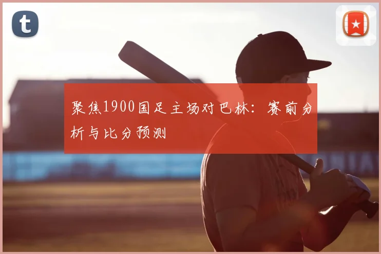 聚焦1900国足主场对巴林：赛前分析与比分预测