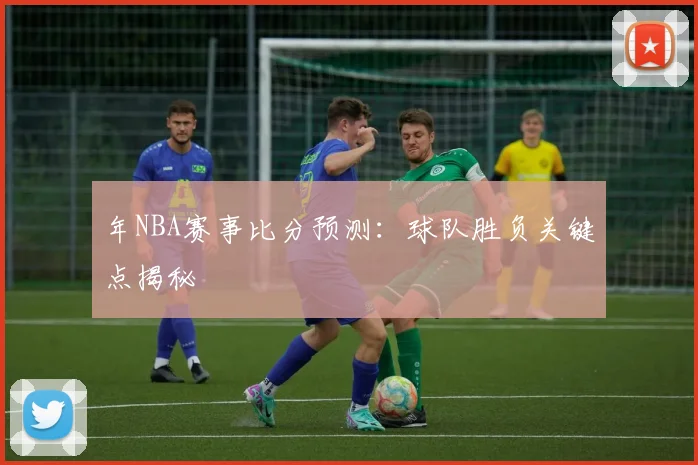 年NBA赛事比分预测：球队胜负关键点揭秘
