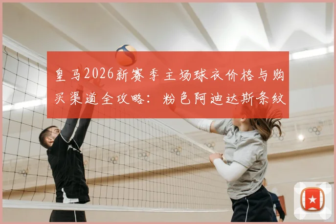 皇马2026新赛季主场球衣价格与购买渠道全攻略：粉色阿迪达斯条纹设计解析