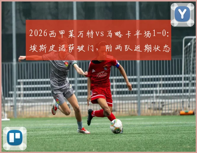 2026西甲莱万特vs马略卡半场1-0：埃斯皮诺萨破门，附两队近期状态与历史交锋分析