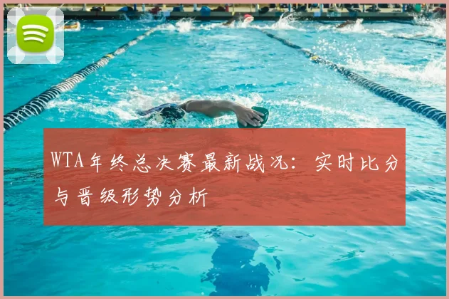 WTA年终总决赛最新战况：实时比分与晋级形势分析