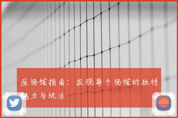 座场馆指南:发现每个场馆的独特魅力与玩法
