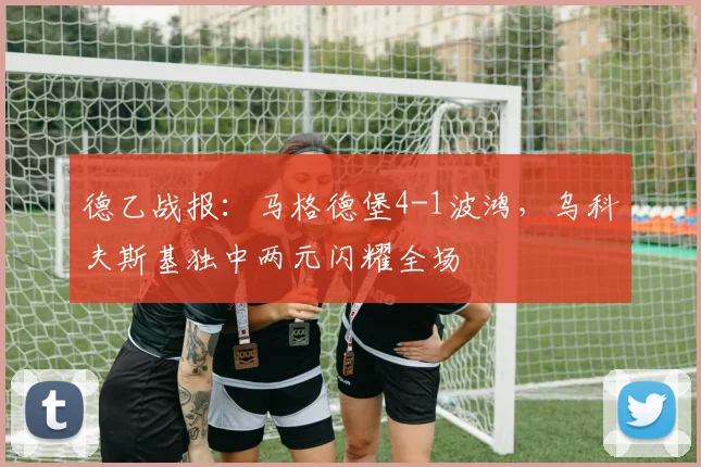 德乙战报：马格德堡4-1波鸿，乌科夫斯基独中两元闪耀全场