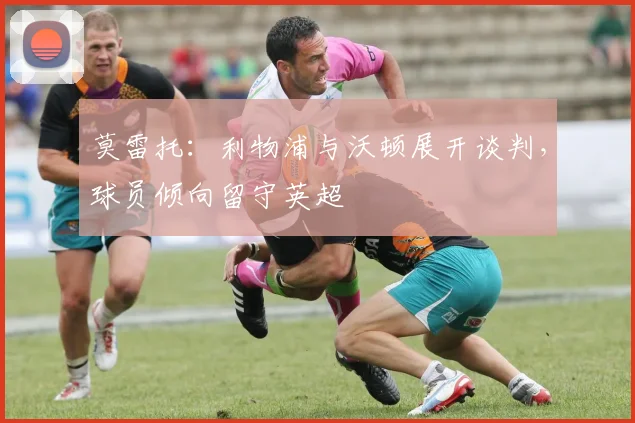 莫雷托：利物浦与沃顿展开谈判，球员倾向留守英超