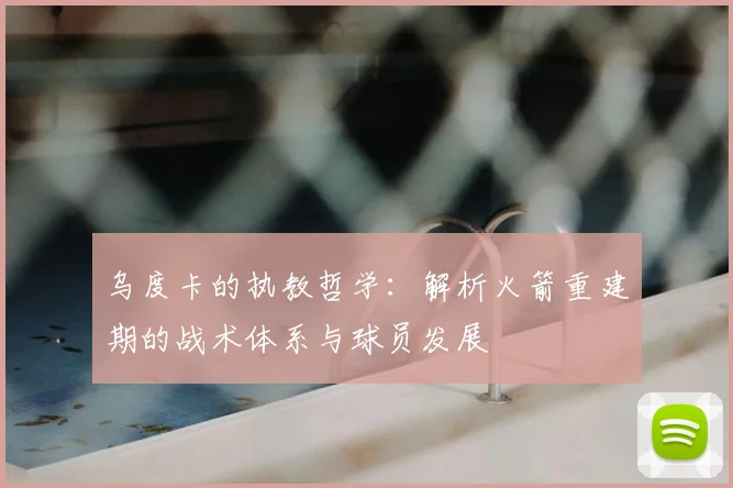 乌度卡的执教哲学：解析火箭重建期的战术体系与球员发展