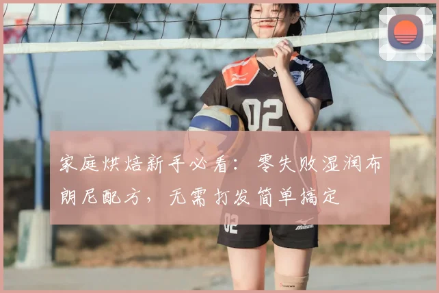 家庭烘焙新手必看：零失败湿润布朗尼配方，无需打发简单搞定