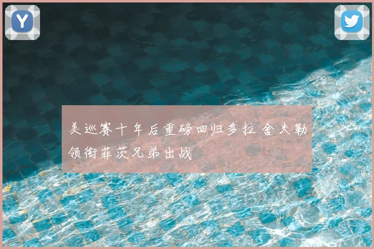 美巡赛十年后重磅回归多拉 舍夫勒领衔菲茨兄弟出战