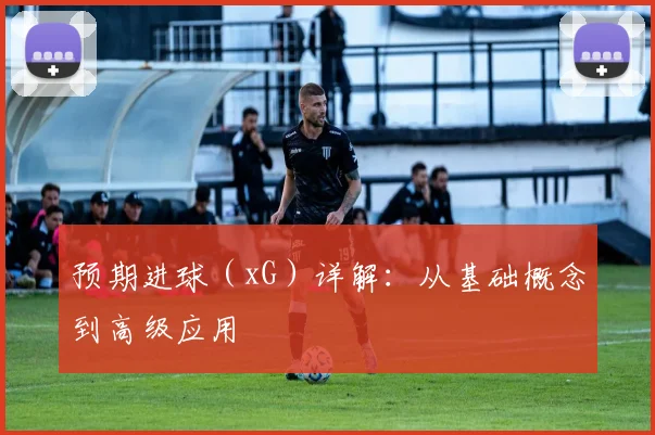 预期进球(xG)详解:从基础概念到高级应用