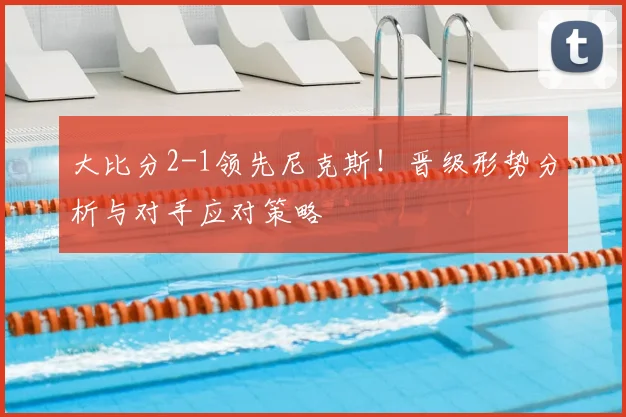 大比分2-1领先尼克斯!晋级形势分析与对手应对策略