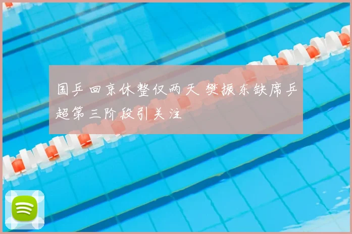 国乒回京休整仅两天 樊振东缺席乒超第三阶段引关注