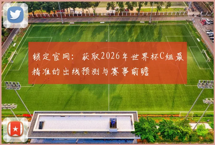 锁定官网：获取2026年世界杯C组最精准的出线预测与赛事前瞻
