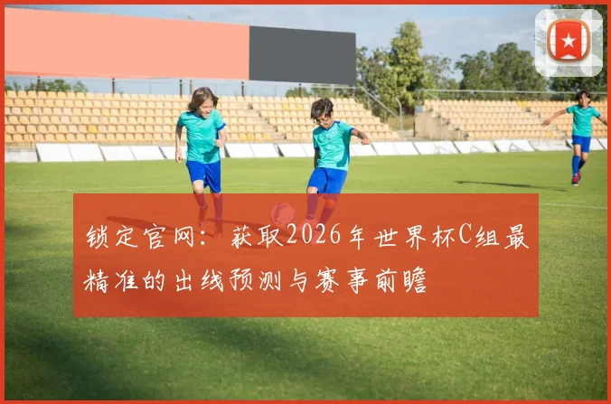 锁定官网：获取2026年世界杯C组最精准的出线预测与赛事前瞻