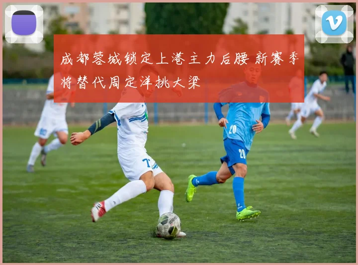 成都蓉城锁定上港主力后腰 新赛季将替代周定洋挑大梁