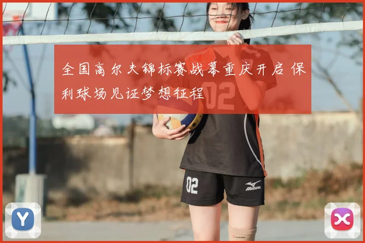 全国高尔夫锦标赛战幕重庆开启 保利球场见证梦想征程