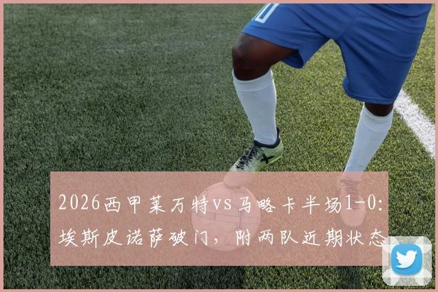 2026西甲莱万特vs马略卡半场1-0：埃斯皮诺萨破门，附两队近期状态与历史交锋分析