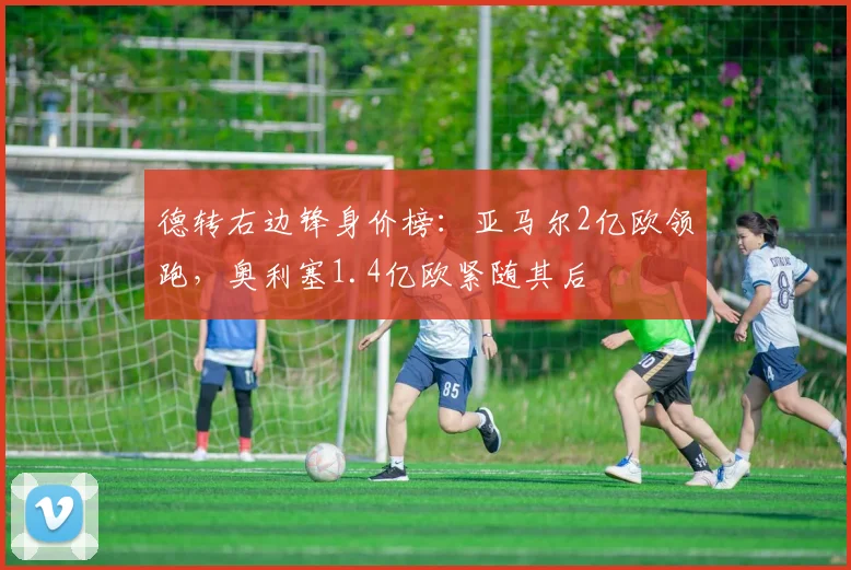 德转右边锋身价榜：亚马尔2亿欧领跑，奥利塞1.4亿欧紧随其后