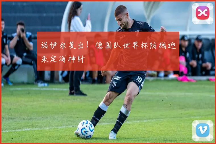 诺伊尔复出!德国队世界杯防线迎来定海神针