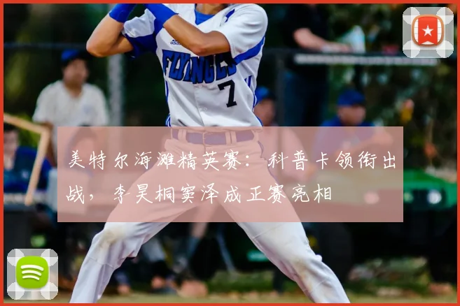 美特尔海滩精英赛：科普卡领衔出战，李昊桐窦泽成正赛亮相