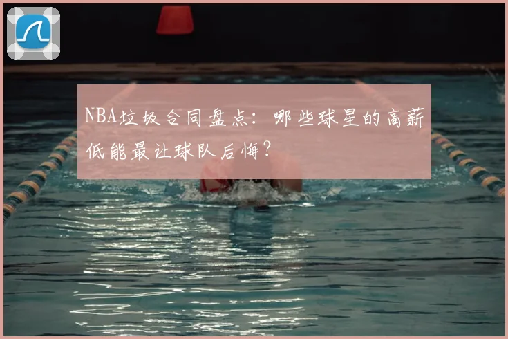 NBA垃圾合同盘点:哪些球星的高薪低能最让球队后悔?