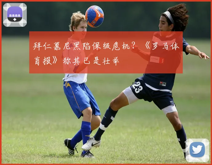 拜仁慕尼黑陷保级危机？《罗马体育报》称其已是壮举