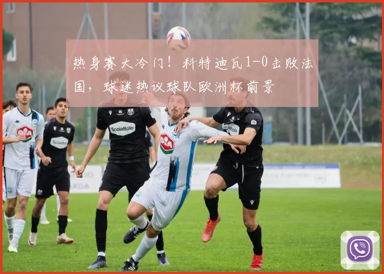 热身赛大冷门！科特迪瓦1-0击败法国，球迷热议球队欧洲杯前景