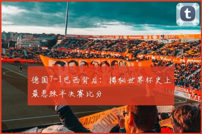 德国7-1巴西背后：揭秘世界杯史上最悬殊半决赛比分